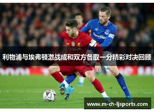 利物浦与埃弗顿激战成和双方各取一分精彩对决回顾