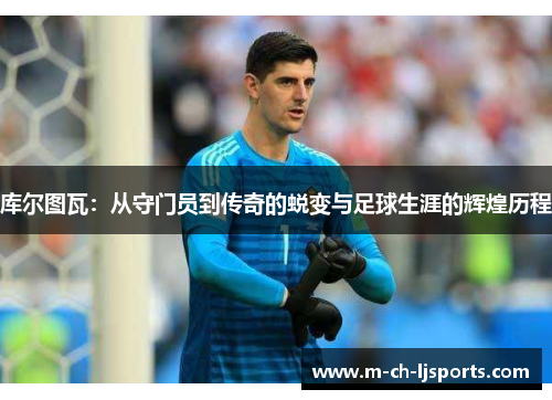 库尔图瓦：从守门员到传奇的蜕变与足球生涯的辉煌历程