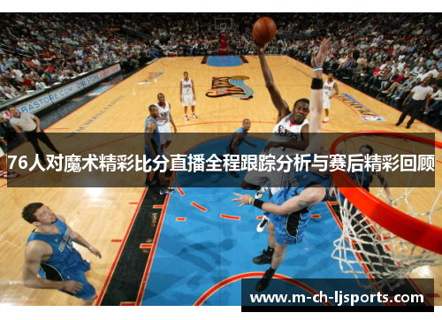 76人对魔术精彩比分直播全程跟踪分析与赛后精彩回顾