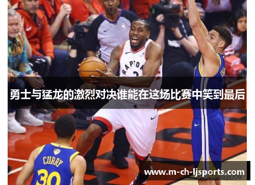 勇士与猛龙的激烈对决谁能在这场比赛中笑到最后