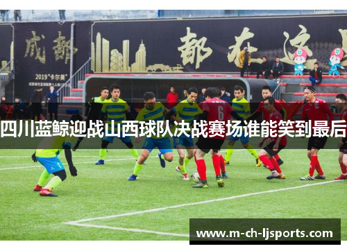 四川蓝鲸迎战山西球队决战赛场谁能笑到最后