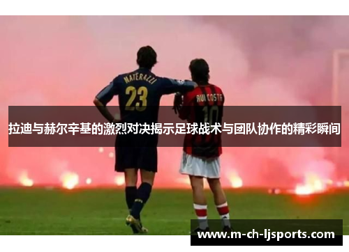 拉迪与赫尔辛基的激烈对决揭示足球战术与团队协作的精彩瞬间
