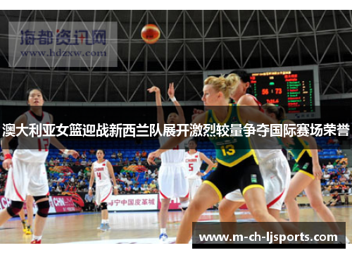 澳大利亚女篮迎战新西兰队展开激烈较量争夺国际赛场荣誉